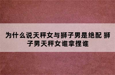 为什么说天秤女与狮子男是绝配 狮子男天秤女谁拿捏谁